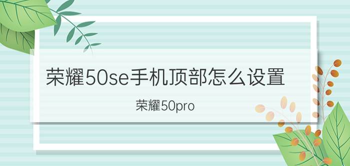 荣耀50se手机顶部怎么设置 荣耀50pro se有红外线？